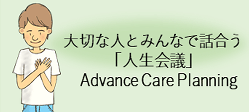 大切な人とみんなで話合う「人生会議」　Advance Care Planning