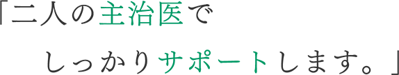 「二人の主治医でしっかりサポートします。」