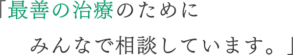 「最善の治療のためにみんなで相談しています。」