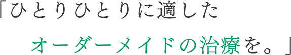 「ひとりひとりに適したオーダーメイドの治療を。」