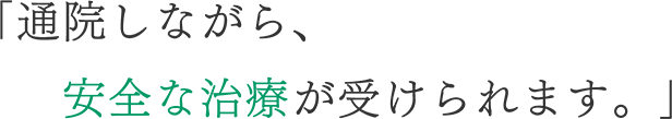 「通院しながら、安全な治療が受けられます。」