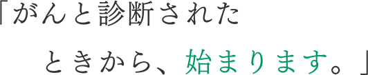 「がんと診断されたときから、始まります。」