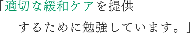 「適切な緩和ケアを提供するために勉強しています。」