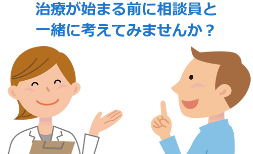 治療が始まる前に相談員（看護師・ソーシャルワーカー）と一緒に考えてみませんか？