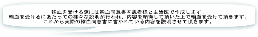 輸血を受ける際には輸血同意書を患者様と主治医で作成します。 輸血を受けるにあたっての様々な説明が行われます。 これらの内容を納得して頂いた上で輸血を受けて頂きます。 これから実際の輸血同意書を解説していきます。